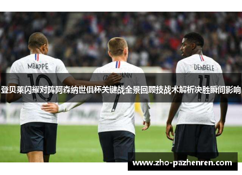 登贝莱闪耀对阵阿森纳世俱杯关键战全景回顾技战术解析决胜瞬间影响