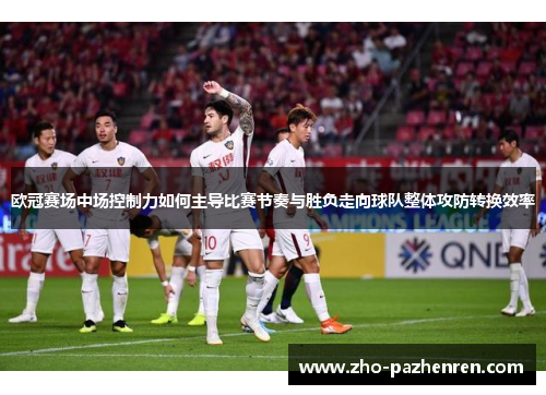 欧冠赛场中场控制力如何主导比赛节奏与胜负走向球队整体攻防转换效率