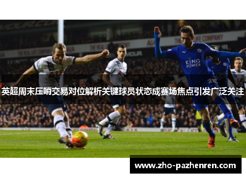英超周末压哨交易对位解析关键球员状态成赛场焦点引发广泛关注