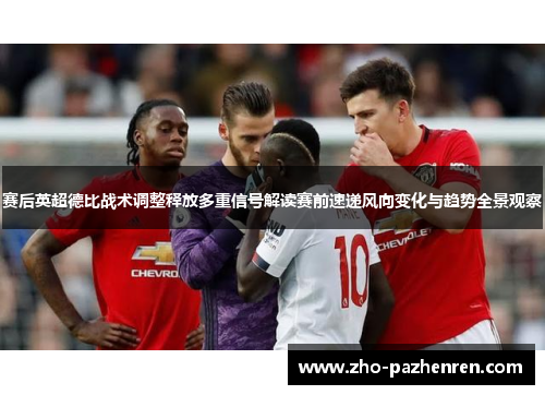 赛后英超德比战术调整释放多重信号解读赛前速递风向变化与趋势全景观察