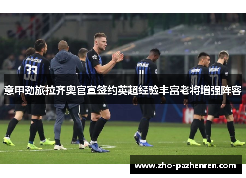 意甲劲旅拉齐奥官宣签约英超经验丰富老将增强阵容