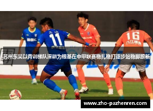 苏州东吴以青训梯队深耕为根基在中甲联赛稳扎稳打逐步站稳脚跟新 苏州东吴以青训梯队深耕为根基在中甲联赛稳扎稳打逐步站稳脚跟新