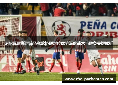 阿尔瓦雷斯对阵马竞欧协联对位优势深度战术与胜负关键解析 阿尔瓦雷斯对阵马竞欧协联对位优势深度战术与胜负关键解析